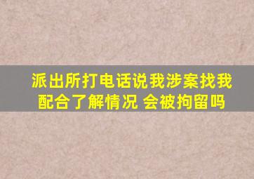 派出所打电话说我涉案找我配合了解情况 会被拘留吗